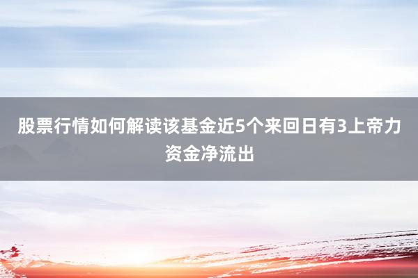 股票行情如何解读该基金近5个来回日有3上帝力资金净流出