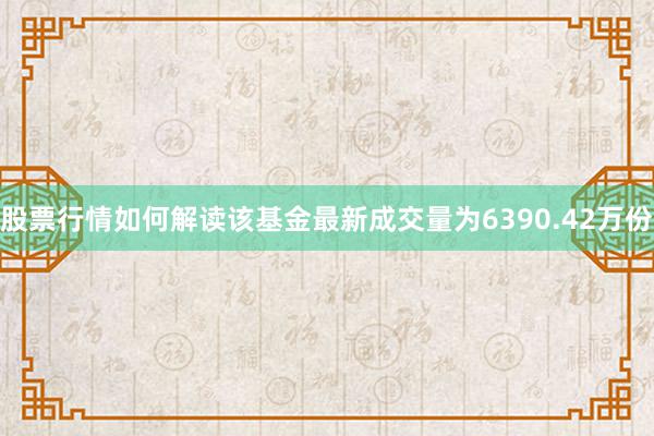 股票行情如何解读该基金最新成交量为6390.42万份