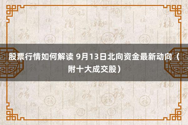 股票行情如何解读 9月13日北向资金最新动向（附十大成交股）