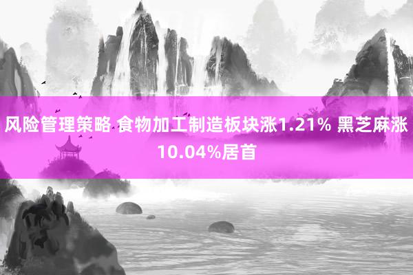 风险管理策略 食物加工制造板块涨1.21% 黑芝麻涨10.04%居首