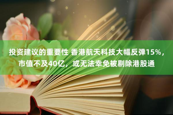 投资建议的重要性 香港航天科技大幅反弹15%，市值不及40亿，或无法幸免被剔除港股通