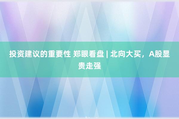 投资建议的重要性 郑眼看盘 | 北向大买，A股显贵走强