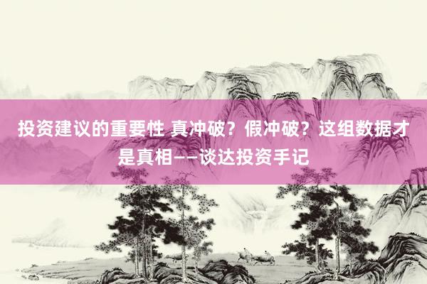 投资建议的重要性 真冲破？假冲破？这组数据才是真相——谈达投资手记