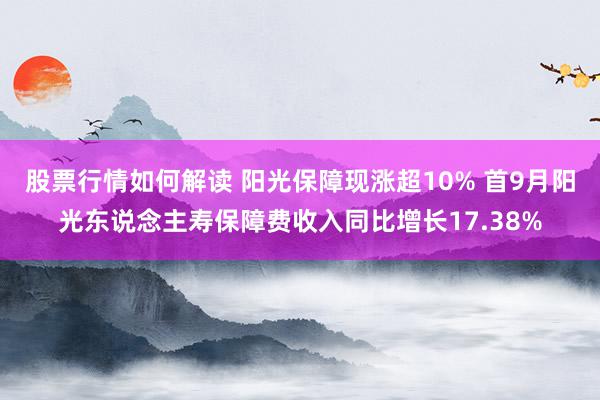 股票行情如何解读 阳光保障现涨超10% 首9月阳光东说念主寿保障费收入同比增长17.38%