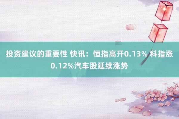 投资建议的重要性 快讯：恒指高开0.13% 科指涨0.12%汽车股延续涨势