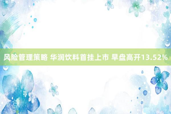 风险管理策略 华润饮料首挂上市 早盘高开13.52%