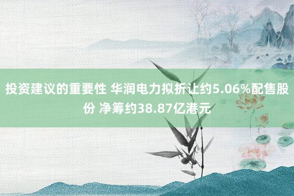 投资建议的重要性 华润电力拟折让约5.06%配售股份 净筹约38.87亿港元