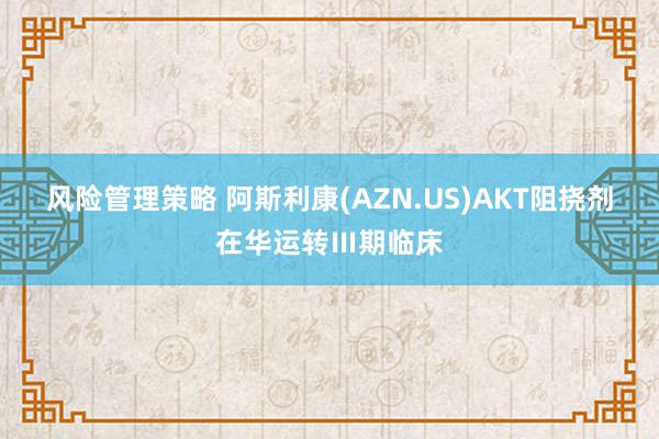 风险管理策略 阿斯利康(AZN.US)AKT阻挠剂在华运转Ⅲ期临床