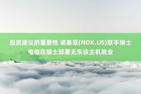 投资建议的重要性 诺基亚(NOK.US)联手瑞士电信在瑞士部署无东谈主机就业