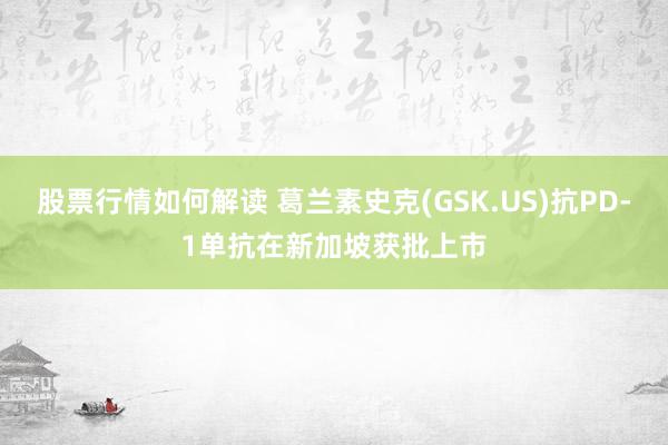 股票行情如何解读 葛兰素史克(GSK.US)抗PD-1单抗在新加坡获批上市