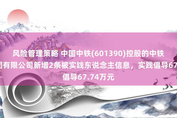 风险管理策略 中国中铁(601390)控股的中铁六局集团有限公司新增2条被实践东说念主信息，实践倡导67.74万元