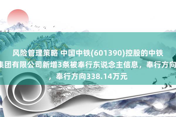 风险管理策略 中国中铁(601390)控股的中铁上海工程局集团有限公司新增3条被奉行东说念主信息，奉行方向338.14万元