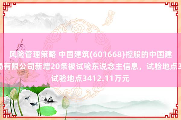 风险管理策略 中国建筑(601668)控股的中国建筑第七工程局有限公司新增20条被试验东说念主信息，试验地点3412.11万元