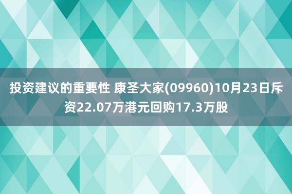 投资建议的重要性 康圣大家(09960)10月23日斥资22.07万港元回购17.3万股