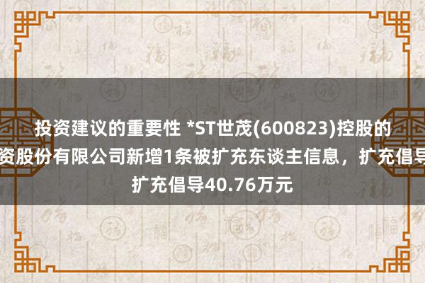 投资建议的重要性 *ST世茂(600823)控股的南昌水城投资股份有限公司新增1条被扩充东谈主信息，扩充倡导40.76万元