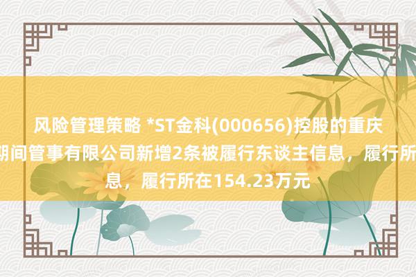 风险管理策略 *ST金科(000656)控股的重庆同辉滋润信息期间管事有限公司新增2条被履行东谈主信息，履行所在154.23万元