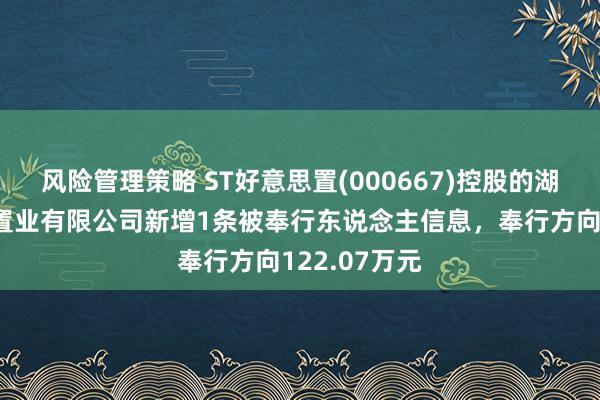 风险管理策略 ST好意思置(000667)控股的湖北好意思愿置业有限公司新增1条被奉行东说念主信息，奉行方向122.07万元