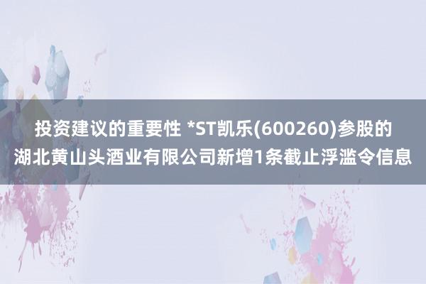 投资建议的重要性 *ST凯乐(600260)参股的湖北黄山头酒业有限公司新增1条截止浮滥令信息