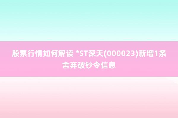 股票行情如何解读 *ST深天(000023)新增1条舍弃破钞令信息