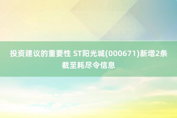 投资建议的重要性 ST阳光城(000671)新增2条截至耗尽令信息