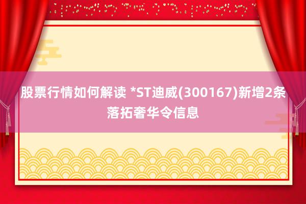 股票行情如何解读 *ST迪威(300167)新增2条落拓奢华令信息