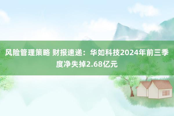 风险管理策略 财报速递：华如科技2024年前三季度净失掉2.68亿元