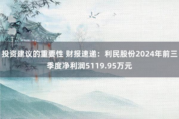 投资建议的重要性 财报速递：利民股份2024年前三季度净利润5119.95万元