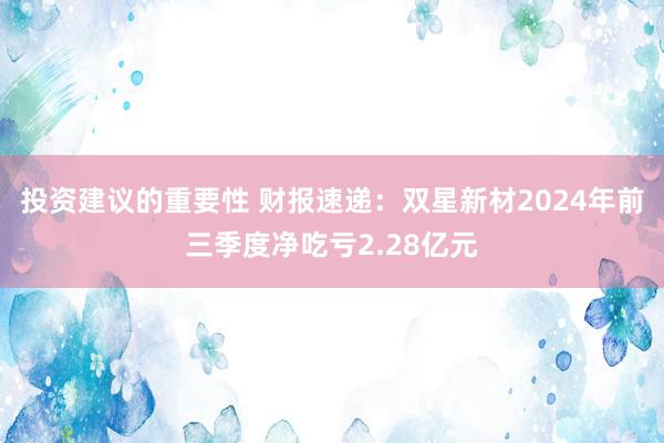 投资建议的重要性 财报速递：双星新材2024年前三季度净吃亏2.28亿元