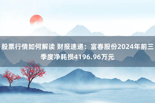 股票行情如何解读 财报速递：富春股份2024年前三季度净耗损4196.96万元