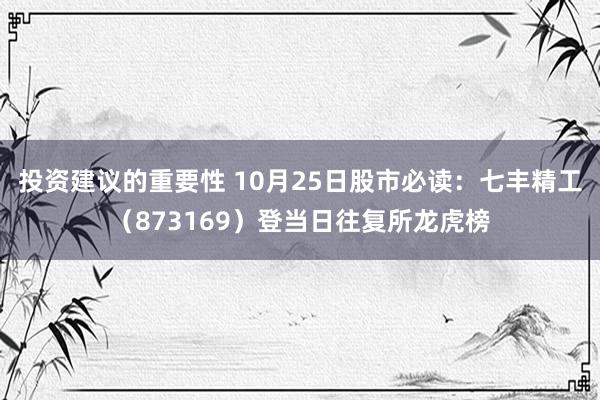 投资建议的重要性 10月25日股市必读：七丰精工（873169）登当日往复所龙虎榜