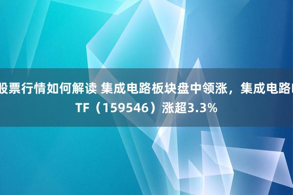 股票行情如何解读 集成电路板块盘中领涨，集成电路ETF（159546）涨超3.3%