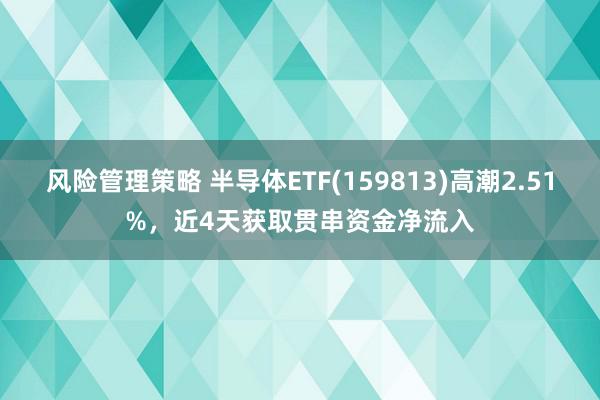 风险管理策略 半导体ETF(159813)高潮2.51%，近4天获取贯串资金净流入