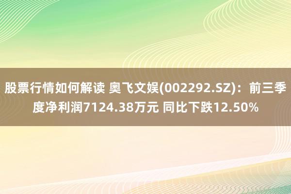 股票行情如何解读 奥飞文娱(002292.SZ)：前三季度净利润7124.38万元 同比下跌12.50%