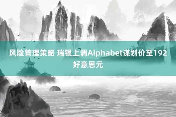 风险管理策略 瑞银上调Alphabet谋划价至192好意思元