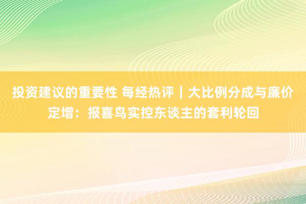 投资建议的重要性 每经热评｜大比例分成与廉价定增：报喜鸟实控东谈主的套利轮回