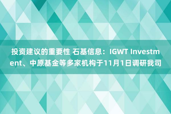 投资建议的重要性 石基信息：IGWT Investment、中原基金等多家机构于11月1日调研我司