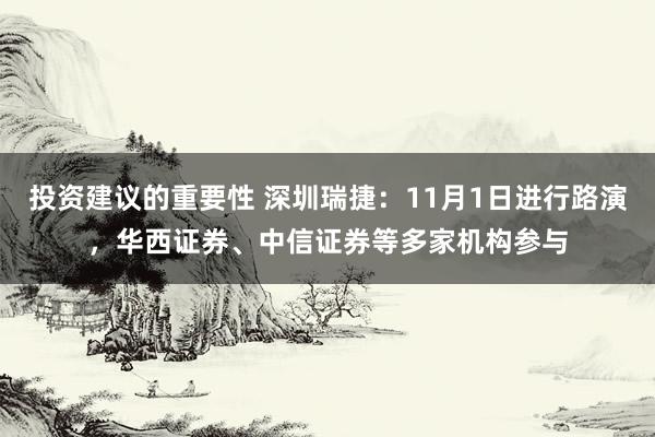 投资建议的重要性 深圳瑞捷：11月1日进行路演，华西证券、中信证券等多家机构参与