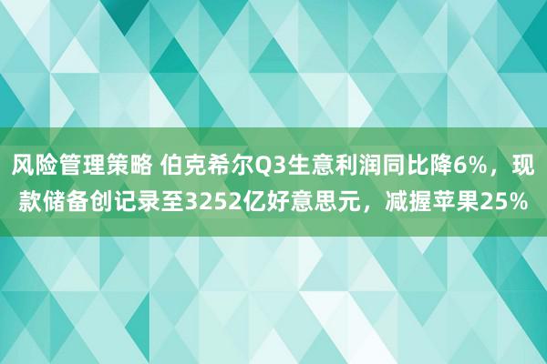 风险管理策略 伯克希尔Q3生意利润同比降6%，现款储备创记录至3252亿好意思元，减握苹果25%