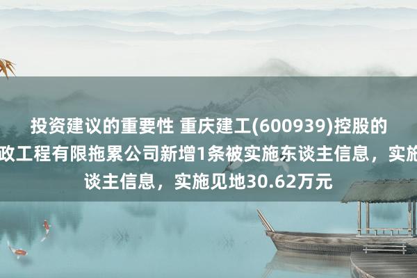 投资建议的重要性 重庆建工(600939)控股的重庆建工第一市政工程有限拖累公司新增1条被实施东谈主信息，实施见地30.62万元