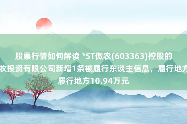 股票行情如何解读 *ST傲农(603363)控股的漳州傲农畜牧投资有限公司新增1条被履行东谈主信息，履行地方10.94万元