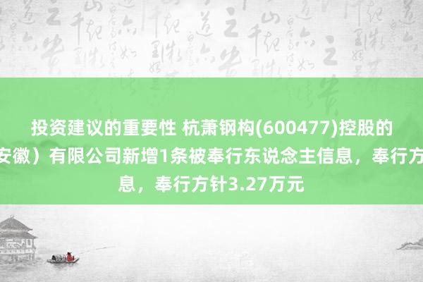 投资建议的重要性 杭萧钢构(600477)控股的杭萧钢构（安徽）有限公司新增1条被奉行东说念主信息，奉行方针3.27万元