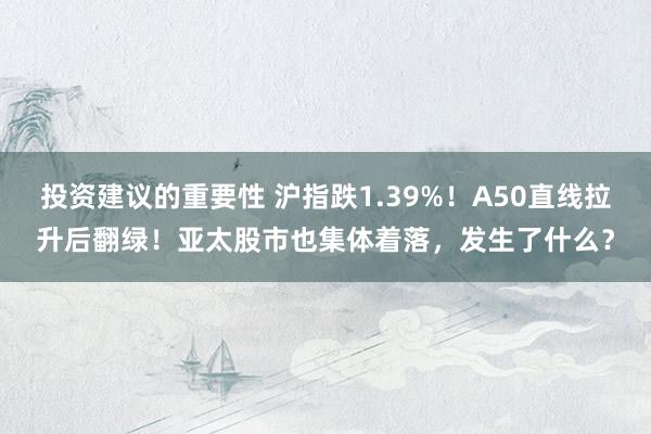 投资建议的重要性 沪指跌1.39%！A50直线拉升后翻绿！亚太股市也集体着落，发生了什么？