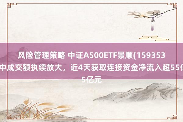 风险管理策略 中证A500ETF景顺(159353)盘中成交额执续放大，近4天获取连接资金净流入超55亿元