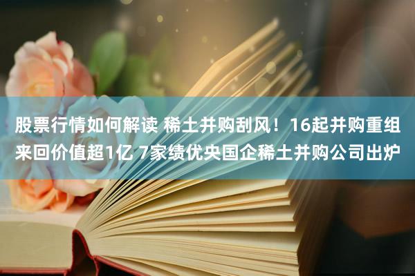 股票行情如何解读 稀土并购刮风！16起并购重组来回价值超1亿 7家绩优央国企稀土并购公司出炉