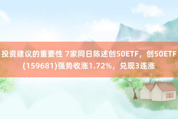 投资建议的重要性 7家同日陈述创50ETF，创50ETF(159681)强势收涨1.72%，兑现3连涨