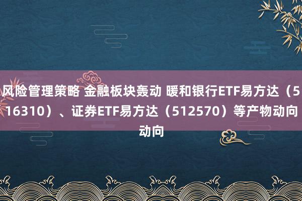 风险管理策略 金融板块轰动 暖和银行ETF易方达（516310）、证券ETF易方达（512570）等产物动向