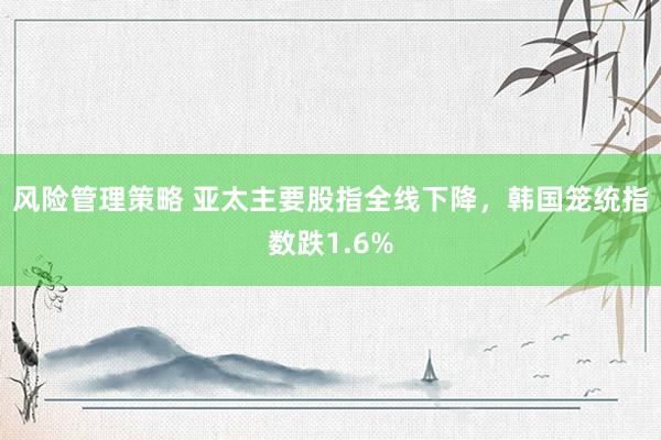 风险管理策略 亚太主要股指全线下降，韩国笼统指数跌1.6%