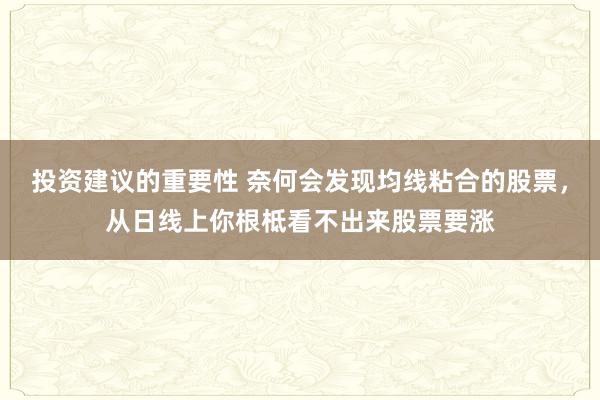 投资建议的重要性 奈何会发现均线粘合的股票，从日线上你根柢看不出来股票要涨