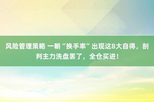 风险管理策略 一朝“换手率”出现这8大自得，剖判主力洗盘罢了，全仓买进！