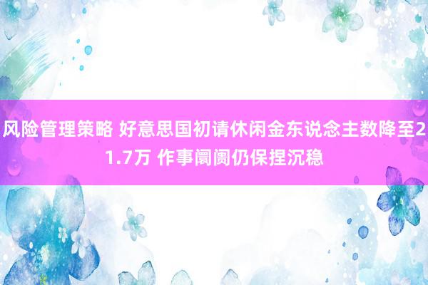 风险管理策略 好意思国初请休闲金东说念主数降至21.7万 作事阛阓仍保捏沉稳